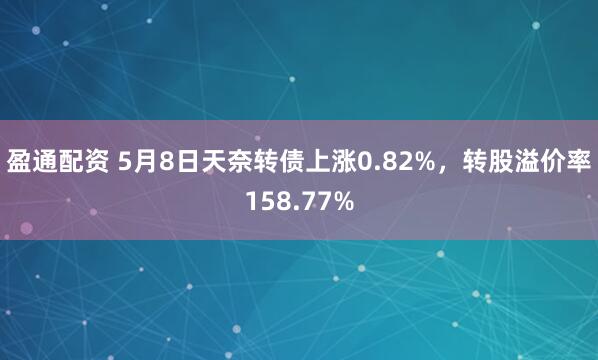 盈通配资 5月8日天奈转债上涨0.82%，转股溢价率158.77%