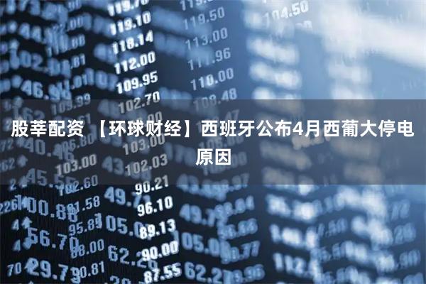 股莘配资 【环球财经】西班牙公布4月西葡大停电原因