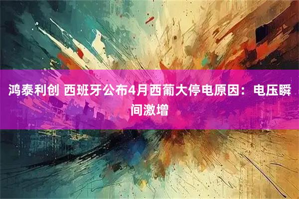 鸿泰利创 西班牙公布4月西葡大停电原因：电压瞬间激增
