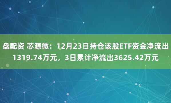 盘配资 芯源微：12月23日持仓该股ETF资金净流出1319.74万元，3日累计净流出3625.42万元