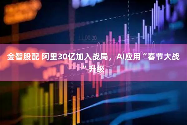 金智股配 阿里30亿加入战局，AI应用“春节大战”升级