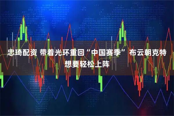 忠琦配资 带着光环重回“中国赛季” 布云朝克特想要轻松上阵