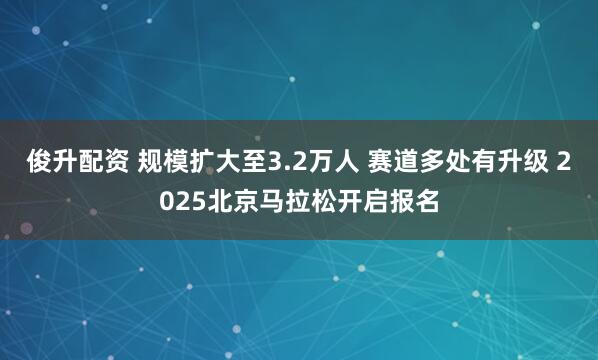 俊升配资 规模扩大至3.2万人 赛道多处有升级 2025北京马拉松开启报名