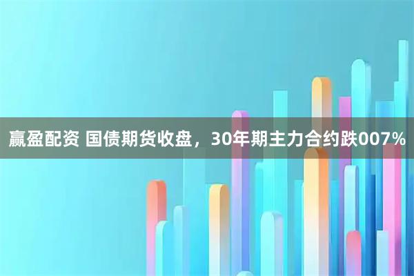 赢盈配资 国债期货收盘，30年期主力合约跌007%