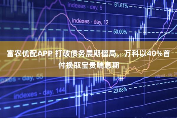富农优配APP 打破债务展期僵局，万科以40%首付换取宝贵喘息期
