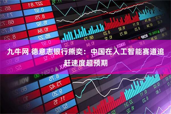 九牛网 德意志银行熊奕：中国在人工智能赛道追赶速度超预期