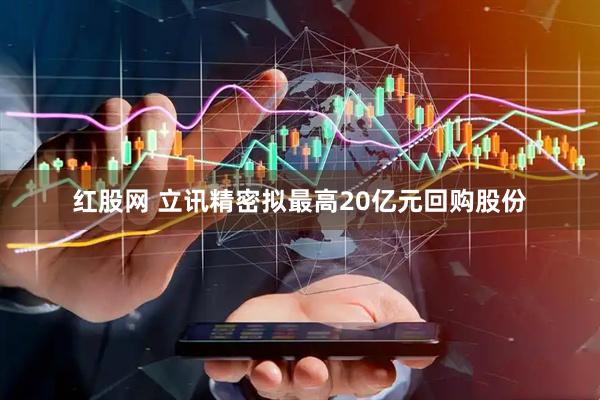 红股网 立讯精密拟最高20亿元回购股份