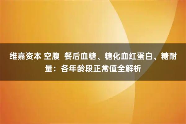 维嘉资本 空腹  餐后血糖、糖化血红蛋白、糖耐量：各年龄段正常值全解析