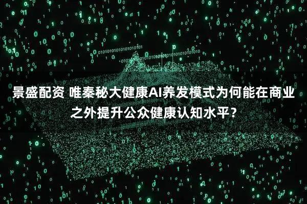 景盛配资 唯秦秘大健康AI养发模式为何能在商业之外提升公众健康认知水平？