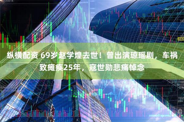 纵横配资 69岁赵学煌去世！曾出演琼瑶剧，车祸致瘫痪25年，寇世勋悲痛悼念