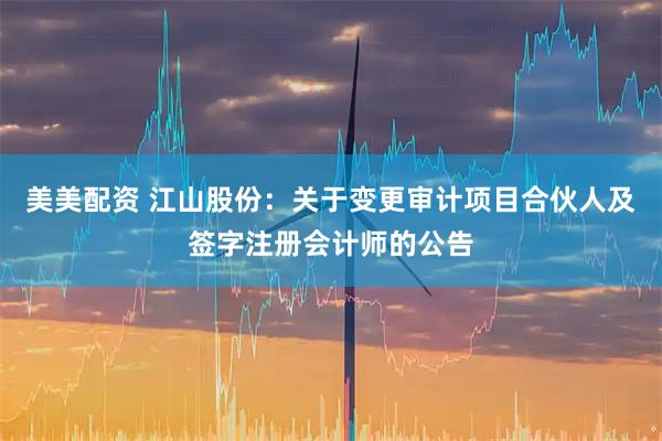 美美配资 江山股份：关于变更审计项目合伙人及签字注册会计师的公告