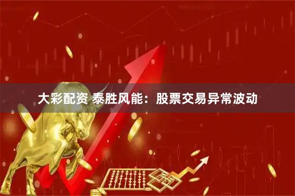 大彩配资 泰胜风能：股票交易异常波动