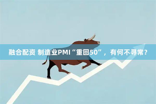 融合配资 制造业PMI“重回50”，有何不寻常？
