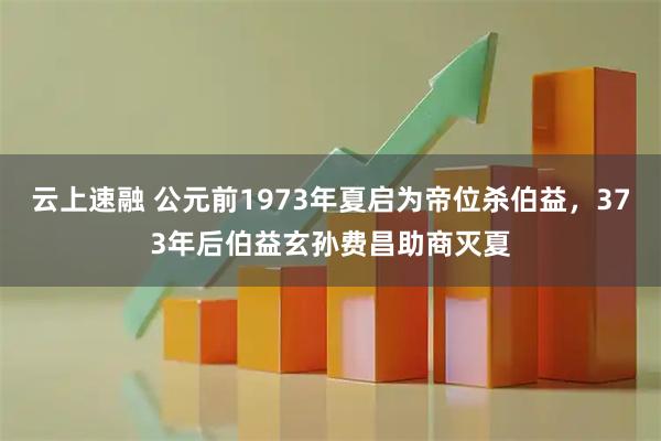 云上速融 公元前1973年夏启为帝位杀伯益，373年后伯益玄孙费昌助商灭夏