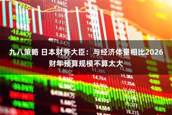 九八策略 日本财务大臣：与经济体量相比2026财年预算规模不算太大