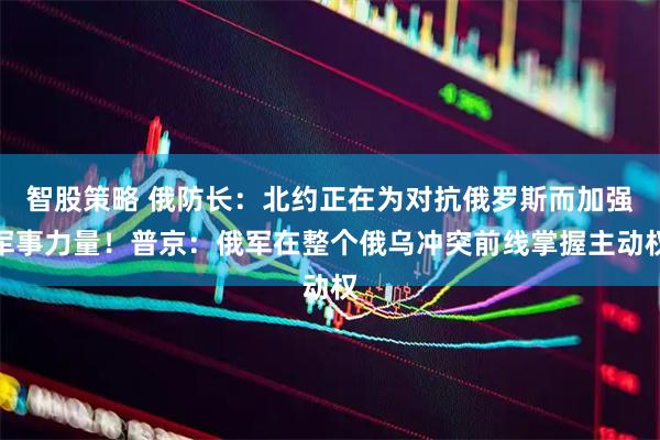 智股策略 俄防长：北约正在为对抗俄罗斯而加强军事力量！普京：俄军在整个俄乌冲突前线掌握主动权