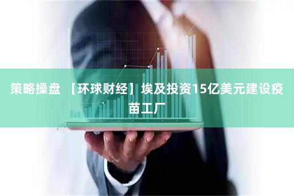 策略操盘 【环球财经】埃及投资15亿美元建设疫苗工厂