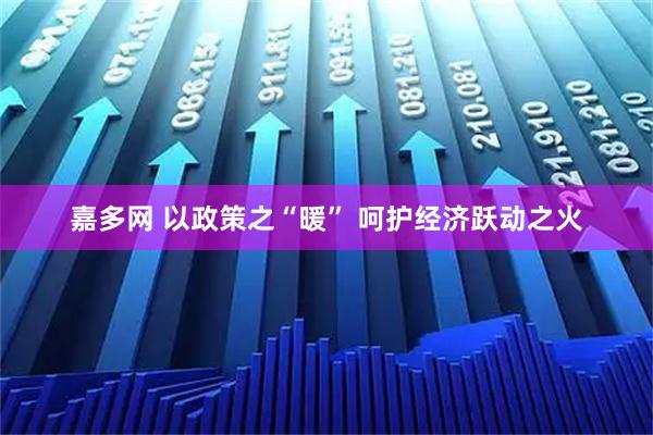 嘉多网 以政策之“暖” 呵护经济跃动之火