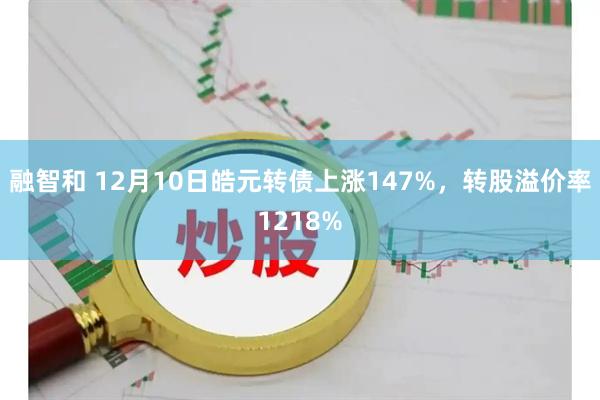 融智和 12月10日皓元转债上涨147%，转股溢价率1218%