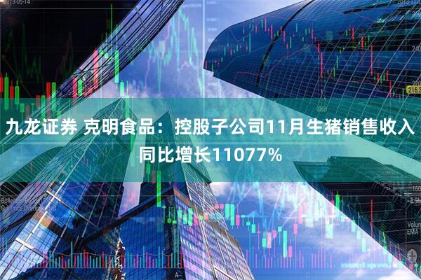 九龙证券 克明食品：控股子公司11月生猪销售收入同比增长11077%