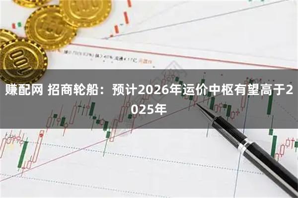 赚配网 招商轮船：预计2026年运价中枢有望高于2025年