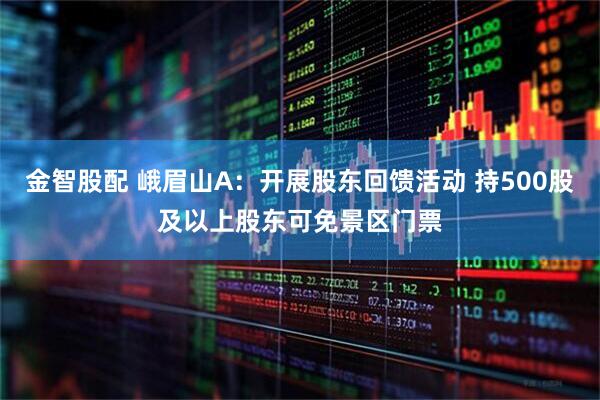 金智股配 峨眉山A:开展股东回馈活动 持500股及以上股东可免景区门票