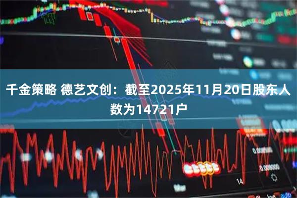 千金策略 德艺文创：截至2025年11月20日股东人数为14721户