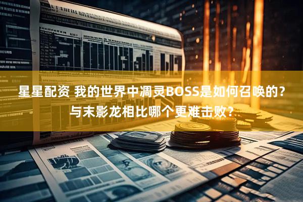 星星配资 我的世界中凋灵BOSS是如何召唤的？与末影龙相比哪个更难击败？