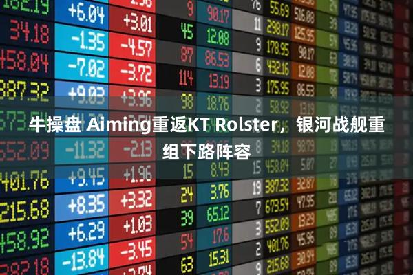 牛操盘 Aiming重返KT Rolster，银河战舰重组下路阵容