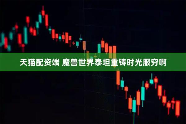 天猫配资端 魔兽世界泰坦重铸时光服穷啊