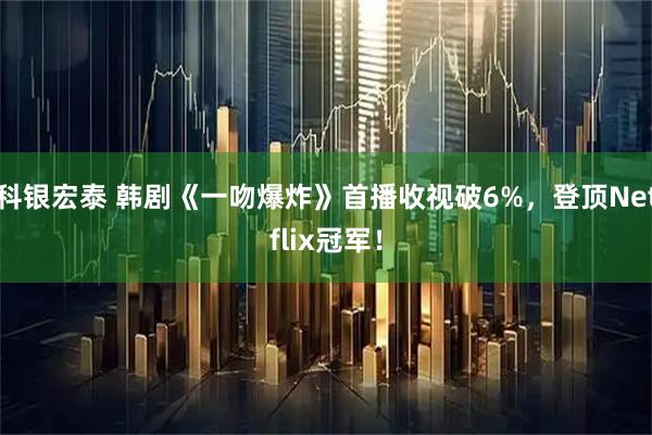 科银宏泰 韩剧《一吻爆炸》首播收视破6%，登顶Netflix冠军！