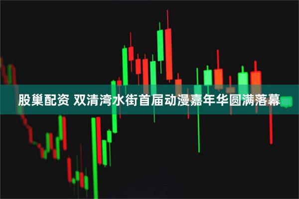 股巢配资 双清湾水街首届动漫嘉年华圆满落幕