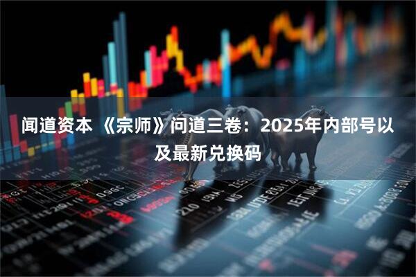 闻道资本 《宗师》问道三卷：2025年内部号以及最新兑换码