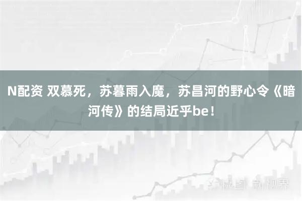 N配资 双慕死，苏暮雨入魔，苏昌河的野心令《暗河传》的结局近乎be！