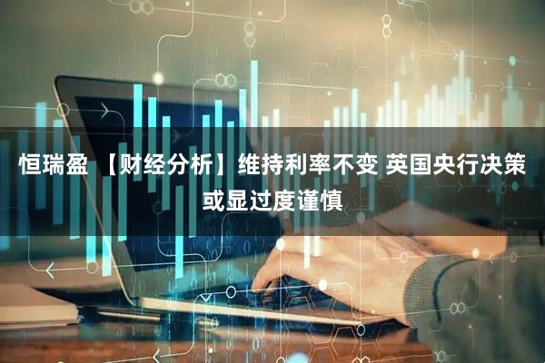 恒瑞盈 【财经分析】维持利率不变 英国央行决策或显过度谨慎
