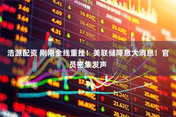 浩源配资 刚刚全线重挫！美联储降息大消息！官员密集发声