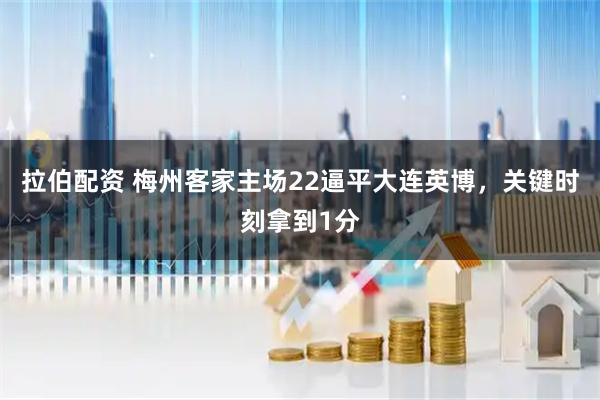 拉伯配资 梅州客家主场22逼平大连英博，关键时刻拿到1分
