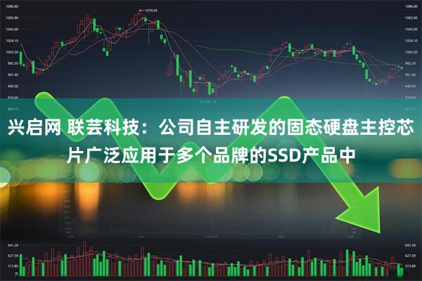 兴启网 联芸科技：公司自主研发的固态硬盘主控芯片广泛应用于多个品牌的SSD产品中