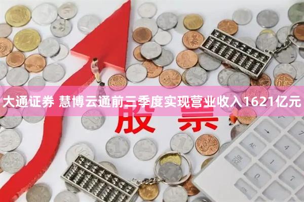 大通证券 慧博云通前三季度实现营业收入1621亿元