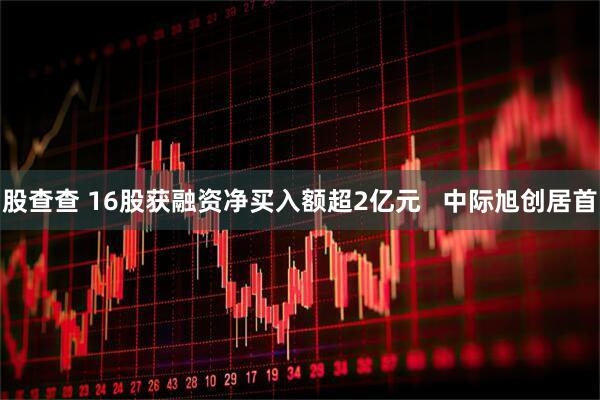 股查查 16股获融资净买入额超2亿元   中际旭创居首