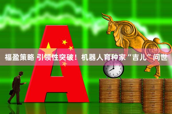 福盈策略 引领性突破！机器人育种家“吉儿”问世