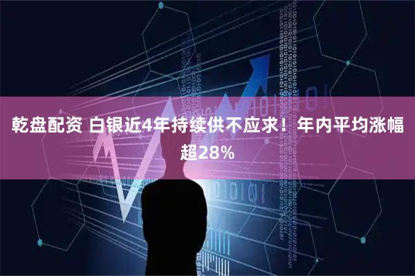 乾盘配资 白银近4年持续供不应求！年内平均涨幅超28%