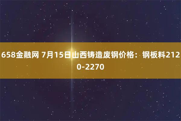 658金融网 7月15日山西铸造废钢价格：钢板料2120-2270