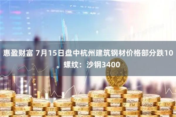 惠盈财富 7月15日盘中杭州建筑钢材价格部分跌10。螺纹：沙钢3400