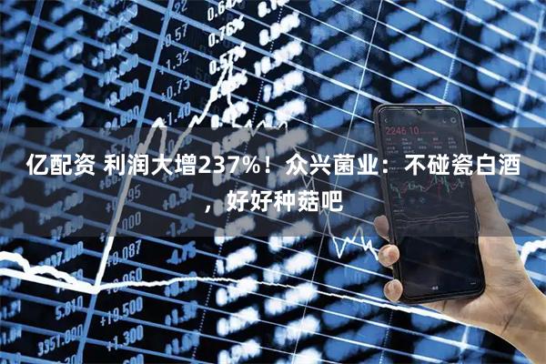 亿配资 利润大增237%！众兴菌业：不碰瓷白酒，好好种菇吧