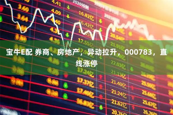 宝牛E配 券商、房地产，异动拉升，000783，直线涨停