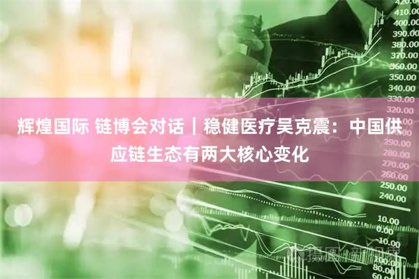 辉煌国际 链博会对话｜稳健医疗吴克震：中国供应链生态有两大核心变化