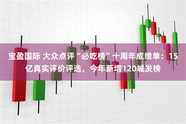 宝盈国际 大众点评“必吃榜”十周年成绩单：15亿真实评价评选，今年新增120城发榜