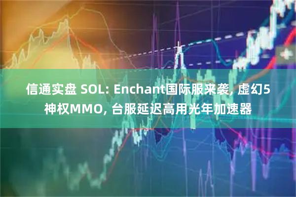 信通实盘 SOL: Enchant国际服来袭, 虚幻5神权MMO, 台服延迟高用光年加速器